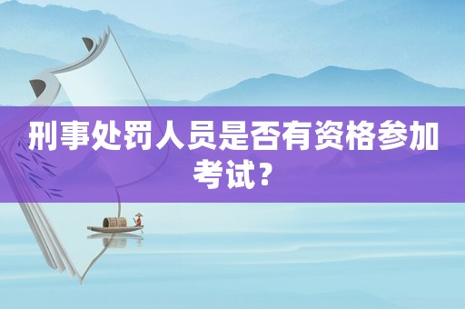 刑事處罰人員是否有資格參加考試？