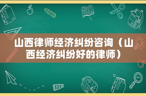 山西律師經(jīng)濟(jì)糾紛咨詢（山西經(jīng)濟(jì)糾紛好的律師）