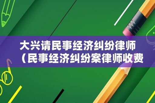 大興請民事經(jīng)濟(jì)糾紛律師（民事經(jīng)濟(jì)糾紛案律師收費(fèi)標(biāo)準(zhǔn)）