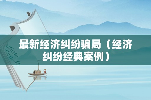 最新經濟糾紛騙局（經濟糾紛經典案例）