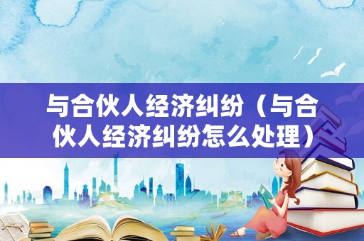 與合伙人經濟糾紛（與合伙人經濟糾紛怎么處理）