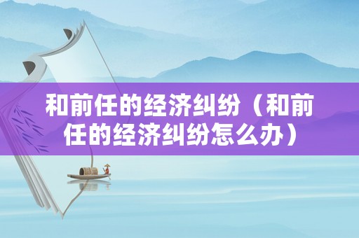和前任的經濟糾紛（和前任的經濟糾紛怎么辦）