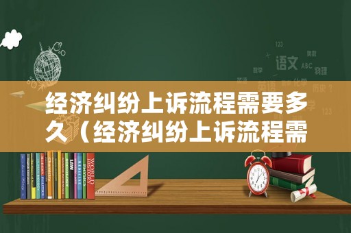 經濟糾紛上訴流程需要多久（經濟糾紛上訴流程需要多久開庭）
