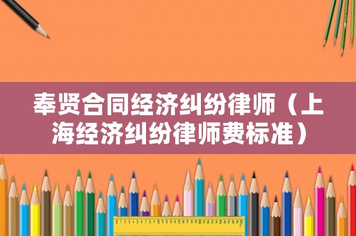 奉賢合同經濟糾紛律師（上海經濟糾紛律師費標準）