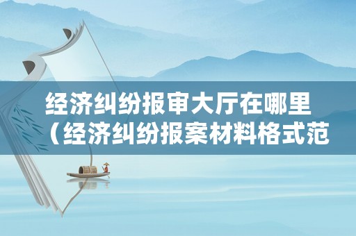 經濟糾紛報審大廳在哪里（經濟糾紛報案材料格式范文）