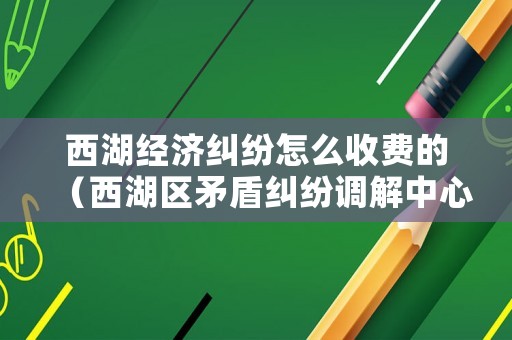 西湖經濟糾紛怎么收費的（西湖區矛盾糾紛調解中心電話）