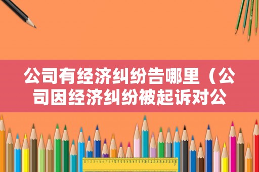 公司有經(jīng)濟(jì)糾紛告哪里（公司因經(jīng)濟(jì)糾紛被起訴對(duì)公司有影響嗎）