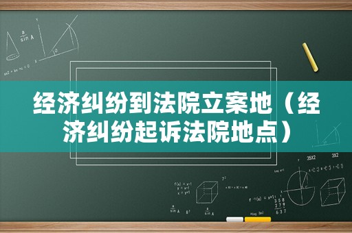 經濟糾紛到法院立案地（經濟糾紛起訴法院地點）
