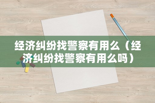 經濟糾紛找警察有用么（經濟糾紛找警察有用么嗎）