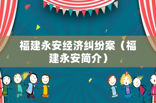 福建永安經濟糾紛案（福建永安簡介）