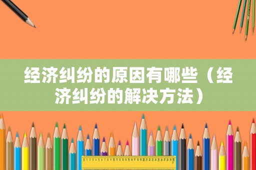 經濟糾紛的原因有哪些（經濟糾紛的解決方法）