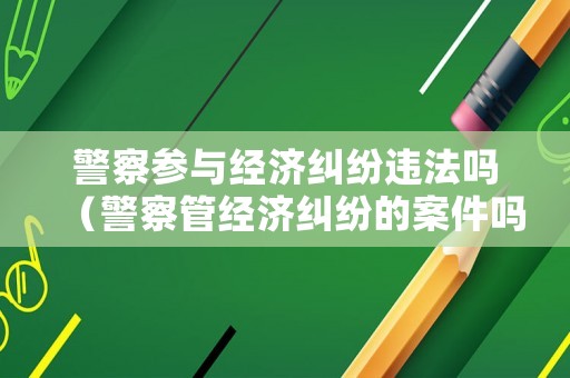 警察參與經濟糾紛違法嗎（警察管經濟糾紛的案件嗎?）