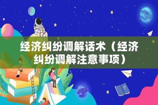 經濟糾紛調解話術（經濟糾紛調解注意事項）