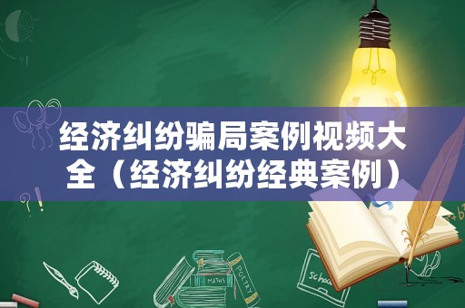 經(jīng)濟(jì)糾紛騙局案例視頻大全（經(jīng)濟(jì)糾紛經(jīng)典案例）