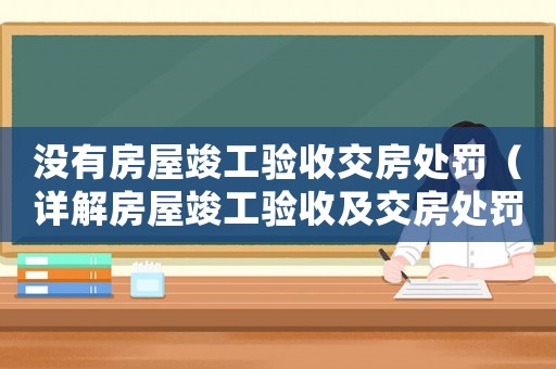 沒有房屋竣工驗收交房處罰（詳解房屋竣工驗收及交房處罰措施）