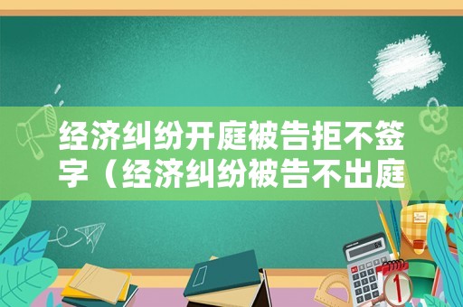 經(jīng)濟糾紛開庭被告拒不簽字（經(jīng)濟糾紛被告不出庭）