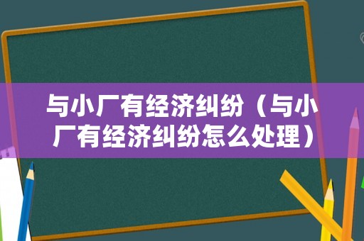 與小廠有經(jīng)濟糾紛（與小廠有經(jīng)濟糾紛怎么處理）