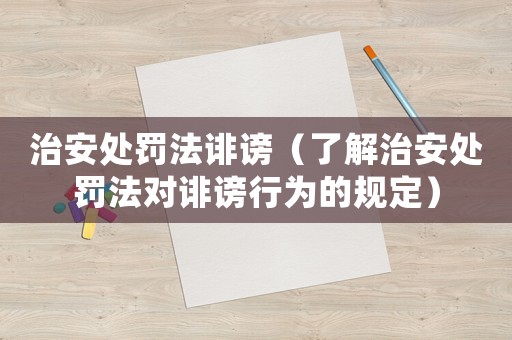 治安處罰法誹謗（了解治安處罰法對(duì)誹謗行為的規(guī)定）