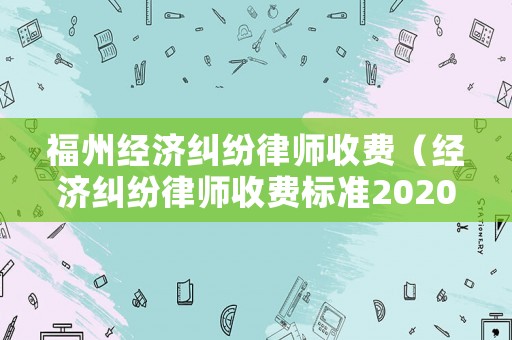 福州經(jīng)濟糾紛律師收費（經(jīng)濟糾紛律師收費標準2020）