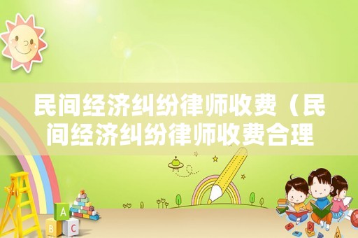 民間經濟糾紛律師收費（民間經濟糾紛律師收費合理嗎）