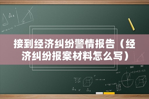 接到經濟糾紛警情報告（經濟糾紛報案材料怎么寫）