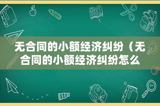 無合同的小額經濟糾紛（無合同的小額經濟糾紛怎么處理）