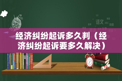 經(jīng)濟(jì)糾紛起訴多久判（經(jīng)濟(jì)糾紛起訴要多久解決）