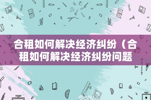 合租如何解決經濟糾紛（合租如何解決經濟糾紛問題）