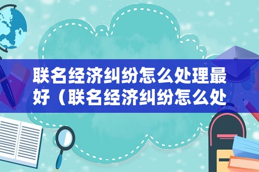聯名經濟糾紛怎么處理最好（聯名經濟糾紛怎么處理最好的方法）