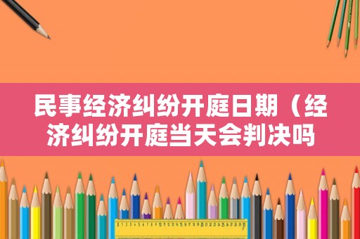 民事經濟糾紛開庭日期（經濟糾紛開庭當天會判決嗎?）