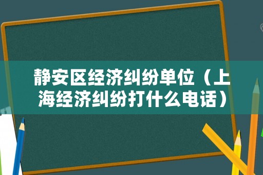 靜安區經濟糾紛單位（上海經濟糾紛打什么電話）