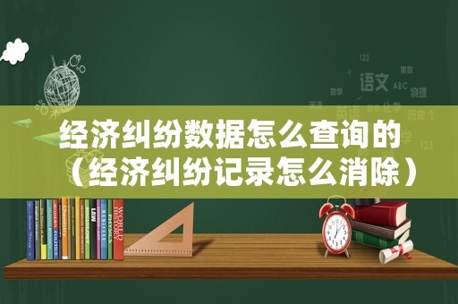 經濟糾紛數據怎么查詢的（經濟糾紛記錄怎么消除）
