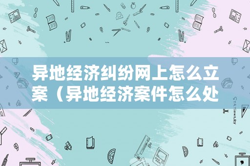 異地經濟糾紛網上怎么立案（異地經濟案件怎么處理）