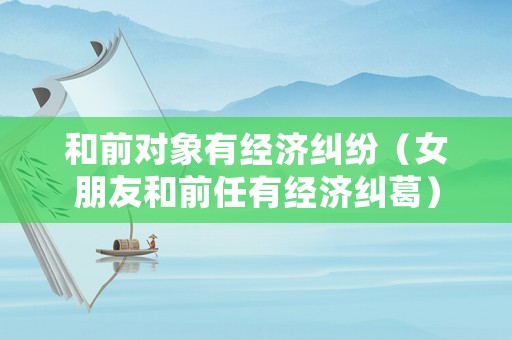 和前對象有經(jīng)濟(jì)糾紛（女朋友和前任有經(jīng)濟(jì)糾葛）