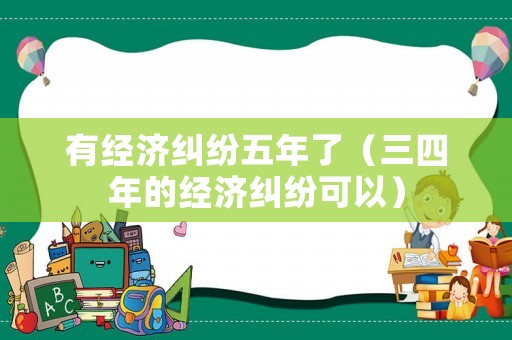有經濟糾紛五年了（三四年的經濟糾紛可以）