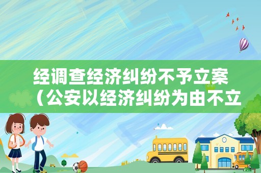 經(jīng)調(diào)查經(jīng)濟(jì)糾紛不予立案（公安以經(jīng)濟(jì)糾紛為由不立案）