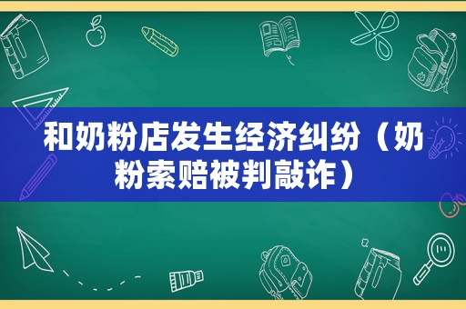 和奶粉店發生經濟糾紛（奶粉索賠被判敲詐）