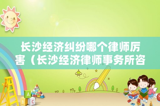 長(zhǎng)沙經(jīng)濟(jì)糾紛哪個(gè)律師厲害（長(zhǎng)沙經(jīng)濟(jì)律師事務(wù)所咨詢）