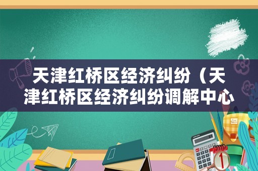 天津紅橋區經濟糾紛（天津紅橋區經濟糾紛調解中心）