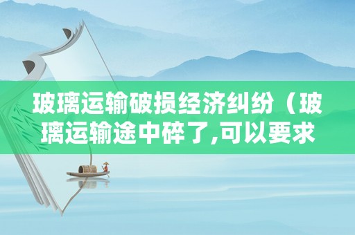 玻璃運(yùn)輸破損經(jīng)濟(jì)糾紛（玻璃運(yùn)輸途中碎了,可以要求貨運(yùn)部賠償嗎）