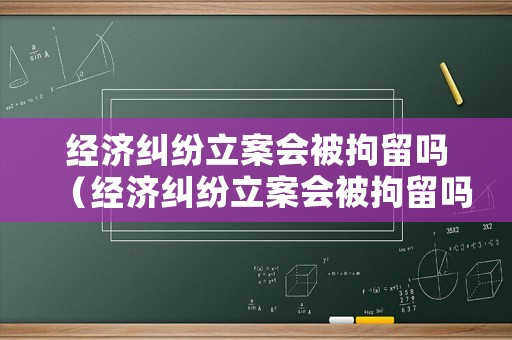 經(jīng)濟(jì)糾紛立案會(huì)被拘留嗎（經(jīng)濟(jì)糾紛立案會(huì)被拘留嗎現(xiàn)在）