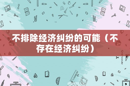不排除經濟糾紛的可能（不存在經濟糾紛）