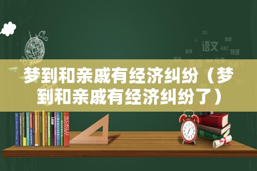夢到和親戚有經濟糾紛（夢到和親戚有經濟糾紛了）