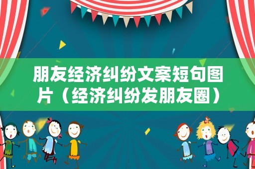 朋友經濟糾紛文案短句圖片（經濟糾紛發朋友圈）