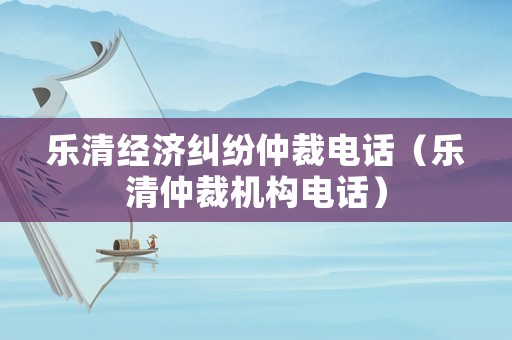 樂清經濟糾紛仲裁電話（樂清仲裁機構電話）