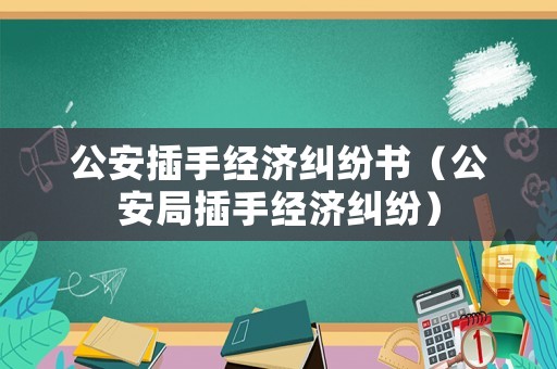 公安插手經(jīng)濟(jì)糾紛書（公安局插手經(jīng)濟(jì)糾紛）