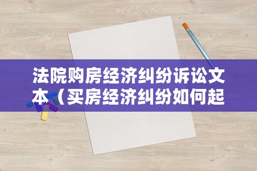 法院購房經濟糾紛訴訟文本（買房經濟糾紛如何起訴）