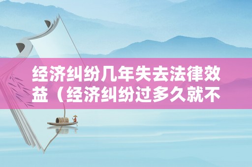 經(jīng)濟(jì)糾紛幾年失去法律效益（經(jīng)濟(jì)糾紛過多久就不能起訴）