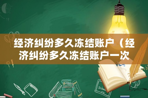 經濟糾紛多久凍結賬戶（經濟糾紛多久凍結賬戶一次）