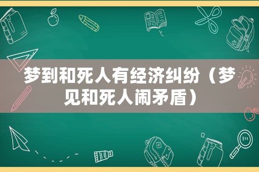 夢(mèng)到和死人有經(jīng)濟(jì)糾紛（夢(mèng)見(jiàn)和死人鬧矛盾）